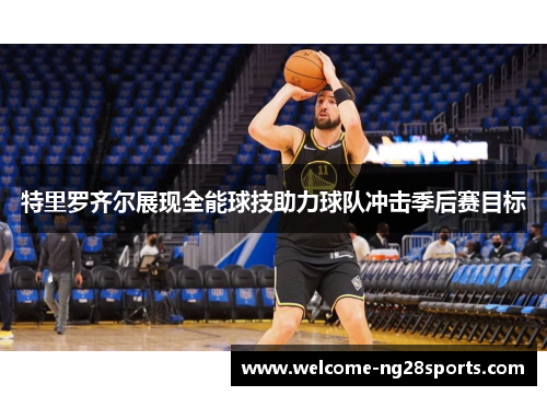 特里罗齐尔展现全能球技助力球队冲击季后赛目标