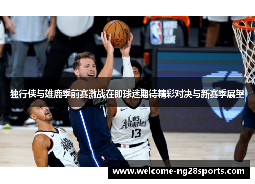 独行侠与雄鹿季前赛激战在即球迷期待精彩对决与新赛季展望