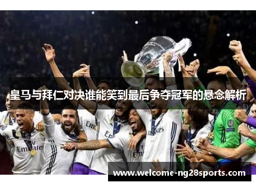 皇马与拜仁对决谁能笑到最后争夺冠军的悬念解析