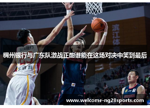 稠州银行与广东队激战正酣谁能在这场对决中笑到最后